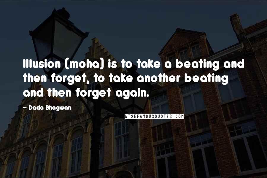 Dada Bhagwan Quotes: Illusion (moha) is to take a beating and then forget, to take another beating and then forget again.
