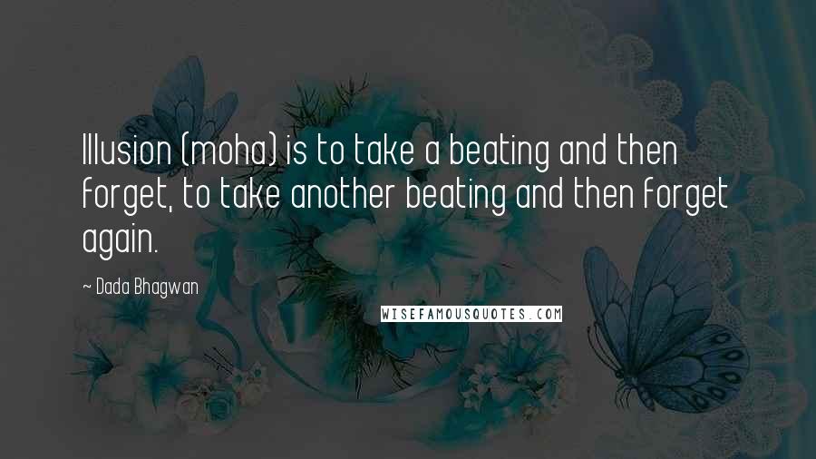 Dada Bhagwan Quotes: Illusion (moha) is to take a beating and then forget, to take another beating and then forget again.
