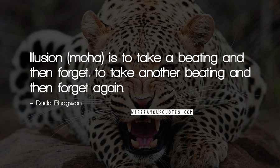 Dada Bhagwan Quotes: Illusion (moha) is to take a beating and then forget, to take another beating and then forget again.