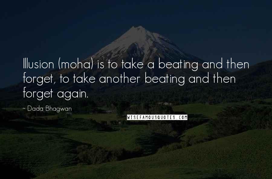 Dada Bhagwan Quotes: Illusion (moha) is to take a beating and then forget, to take another beating and then forget again.