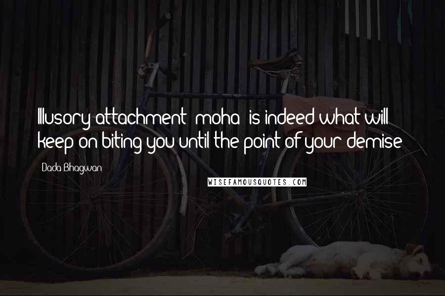 Dada Bhagwan Quotes: Illusory attachment (moha) is indeed what will keep on biting you until the point of your demise!