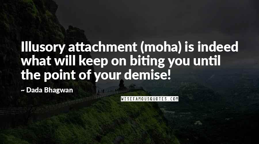 Dada Bhagwan Quotes: Illusory attachment (moha) is indeed what will keep on biting you until the point of your demise!