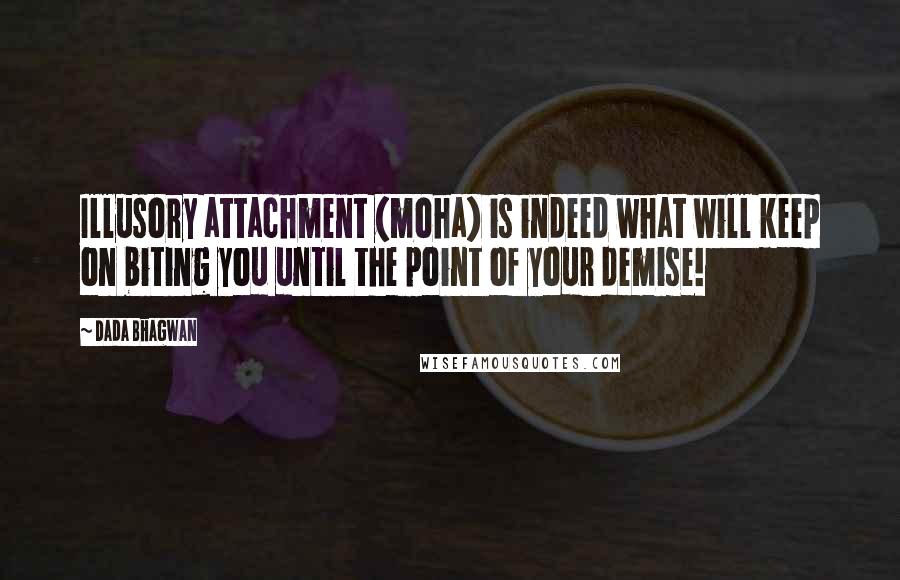 Dada Bhagwan Quotes: Illusory attachment (moha) is indeed what will keep on biting you until the point of your demise!