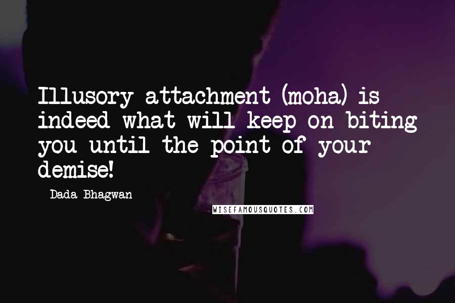 Dada Bhagwan Quotes: Illusory attachment (moha) is indeed what will keep on biting you until the point of your demise!