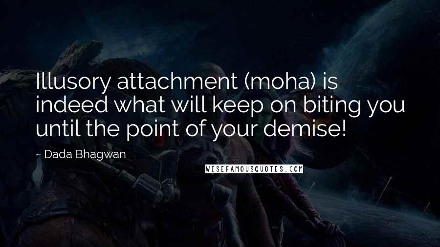 Dada Bhagwan Quotes: Illusory attachment (moha) is indeed what will keep on biting you until the point of your demise!