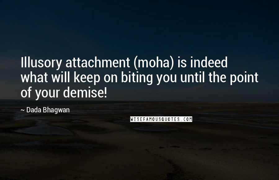 Dada Bhagwan Quotes: Illusory attachment (moha) is indeed what will keep on biting you until the point of your demise!