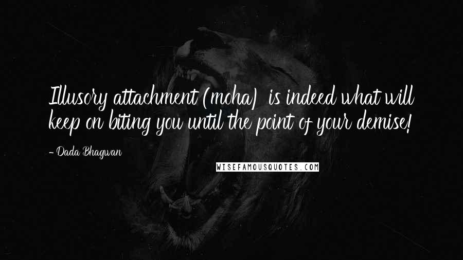 Dada Bhagwan Quotes: Illusory attachment (moha) is indeed what will keep on biting you until the point of your demise!