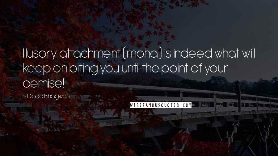 Dada Bhagwan Quotes: Illusory attachment (moha) is indeed what will keep on biting you until the point of your demise!