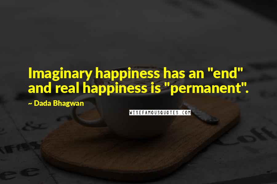 Dada Bhagwan Quotes: Imaginary happiness has an "end" and real happiness is "permanent".