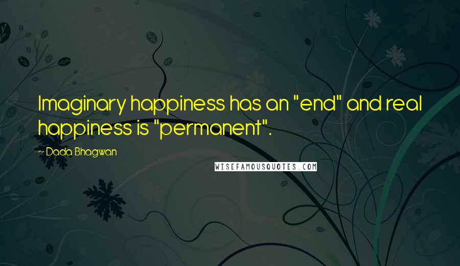 Dada Bhagwan Quotes: Imaginary happiness has an "end" and real happiness is "permanent".