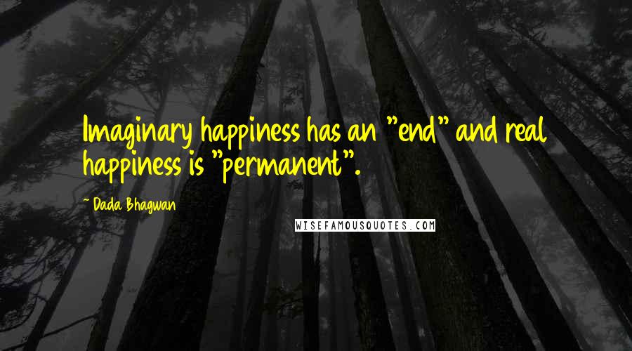 Dada Bhagwan Quotes: Imaginary happiness has an "end" and real happiness is "permanent".