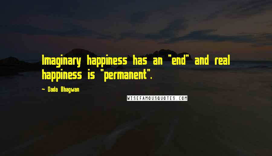 Dada Bhagwan Quotes: Imaginary happiness has an "end" and real happiness is "permanent".