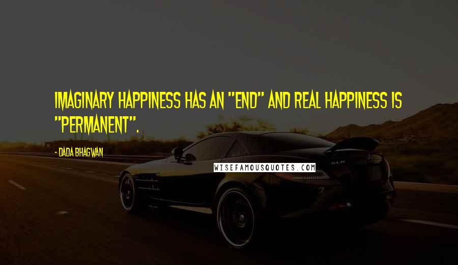 Dada Bhagwan Quotes: Imaginary happiness has an "end" and real happiness is "permanent".