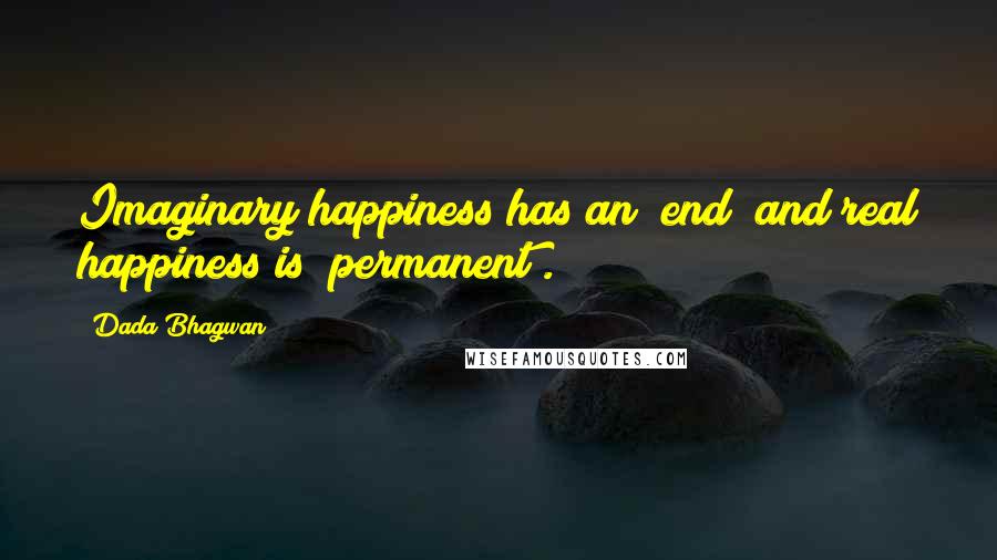 Dada Bhagwan Quotes: Imaginary happiness has an "end" and real happiness is "permanent".