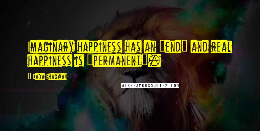 Dada Bhagwan Quotes: Imaginary happiness has an "end" and real happiness is "permanent".