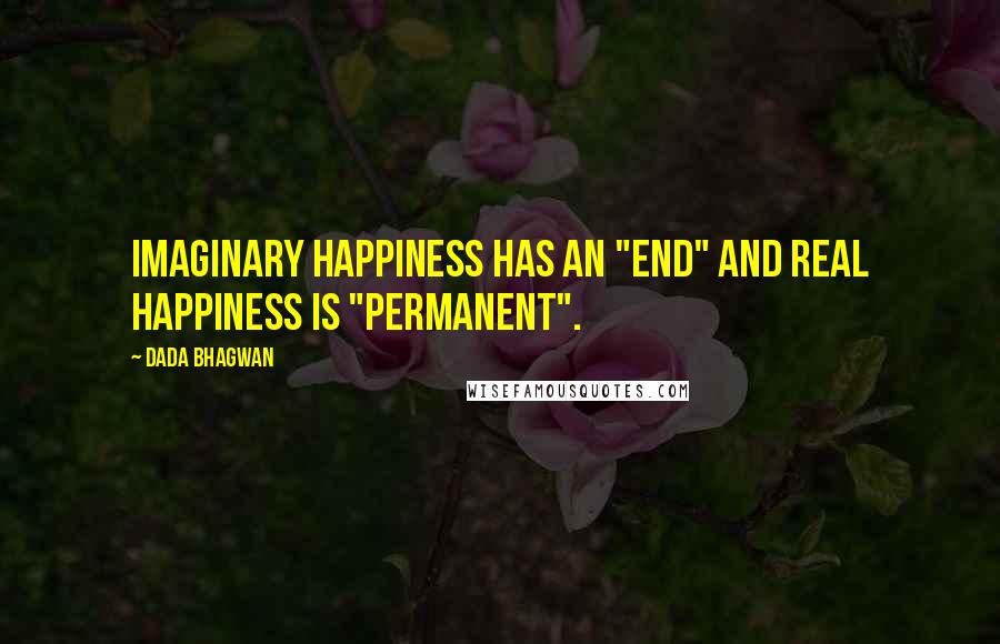 Dada Bhagwan Quotes: Imaginary happiness has an "end" and real happiness is "permanent".