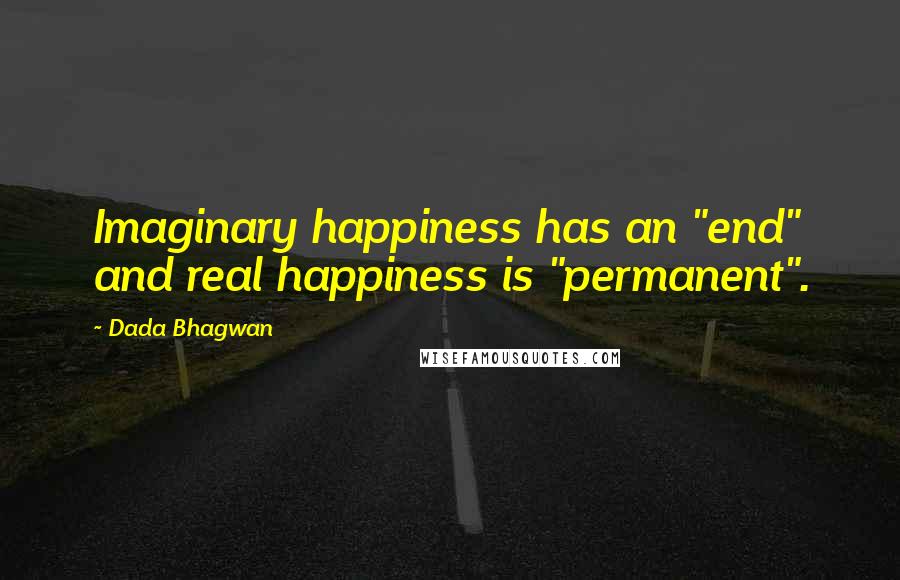 Dada Bhagwan Quotes: Imaginary happiness has an "end" and real happiness is "permanent".