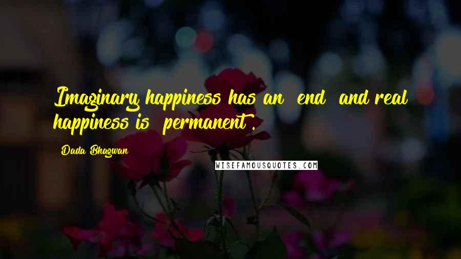 Dada Bhagwan Quotes: Imaginary happiness has an "end" and real happiness is "permanent".