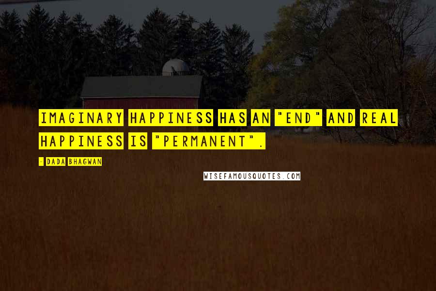 Dada Bhagwan Quotes: Imaginary happiness has an "end" and real happiness is "permanent".