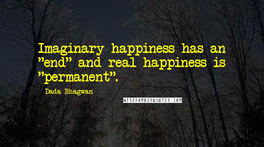 Dada Bhagwan Quotes: Imaginary happiness has an "end" and real happiness is "permanent".