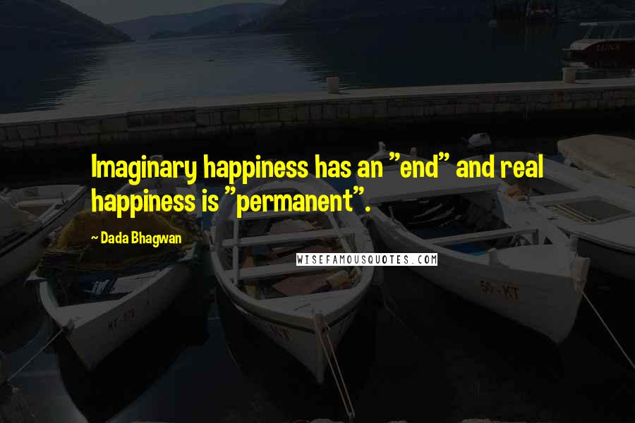 Dada Bhagwan Quotes: Imaginary happiness has an "end" and real happiness is "permanent".