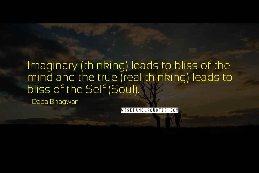 Dada Bhagwan Quotes: Imaginary (thinking) leads to bliss of the mind and the true (real thinking) leads to bliss of the Self (Soul).