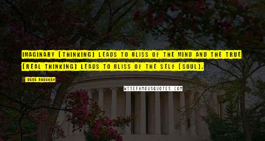 Dada Bhagwan Quotes: Imaginary (thinking) leads to bliss of the mind and the true (real thinking) leads to bliss of the Self (Soul).