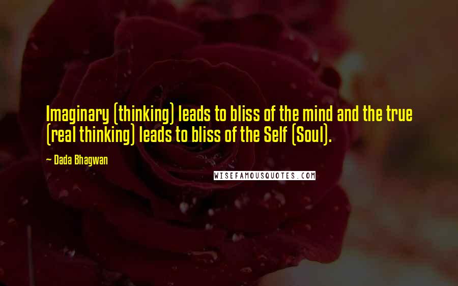 Dada Bhagwan Quotes: Imaginary (thinking) leads to bliss of the mind and the true (real thinking) leads to bliss of the Self (Soul).