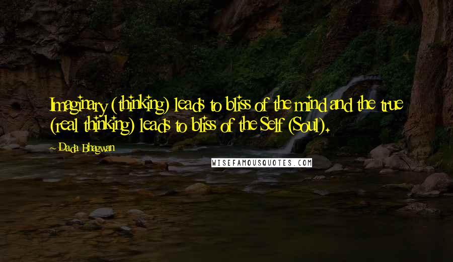 Dada Bhagwan Quotes: Imaginary (thinking) leads to bliss of the mind and the true (real thinking) leads to bliss of the Self (Soul).