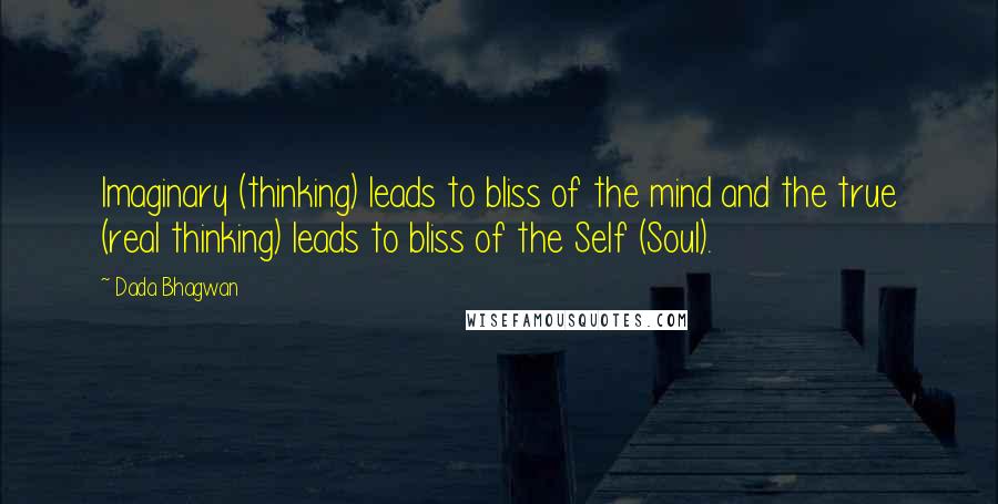 Dada Bhagwan Quotes: Imaginary (thinking) leads to bliss of the mind and the true (real thinking) leads to bliss of the Self (Soul).