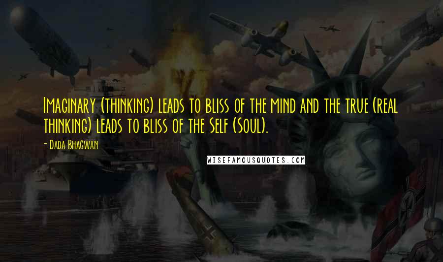 Dada Bhagwan Quotes: Imaginary (thinking) leads to bliss of the mind and the true (real thinking) leads to bliss of the Self (Soul).