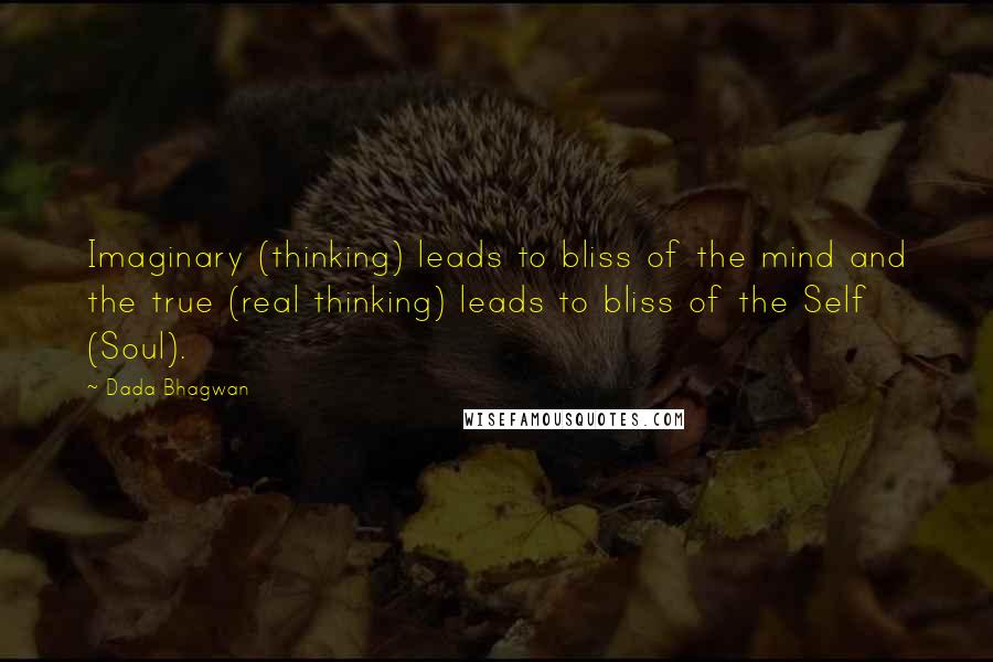 Dada Bhagwan Quotes: Imaginary (thinking) leads to bliss of the mind and the true (real thinking) leads to bliss of the Self (Soul).