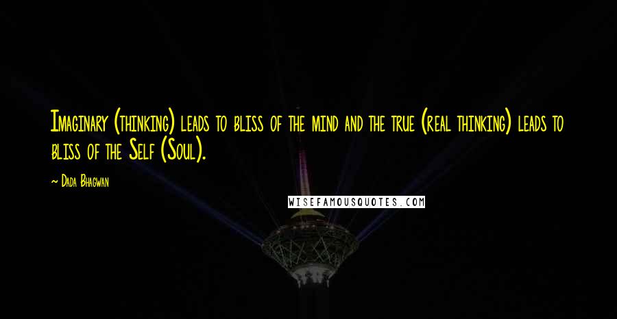 Dada Bhagwan Quotes: Imaginary (thinking) leads to bliss of the mind and the true (real thinking) leads to bliss of the Self (Soul).