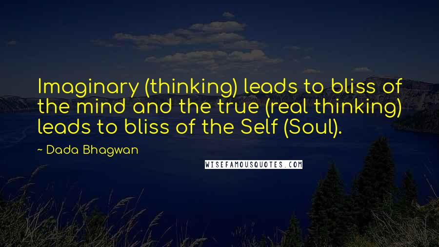 Dada Bhagwan Quotes: Imaginary (thinking) leads to bliss of the mind and the true (real thinking) leads to bliss of the Self (Soul).