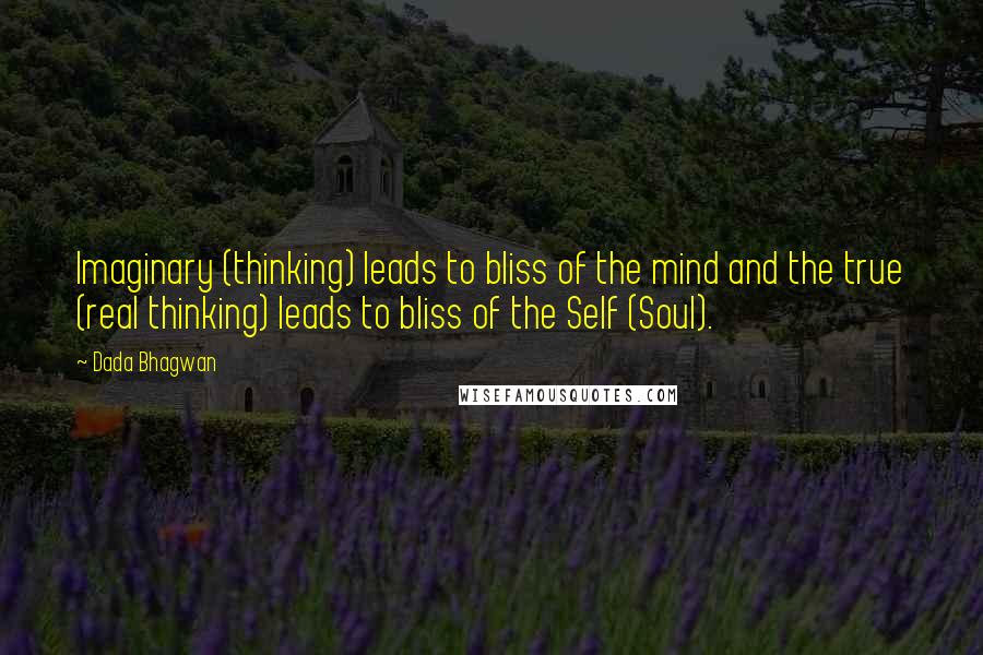 Dada Bhagwan Quotes: Imaginary (thinking) leads to bliss of the mind and the true (real thinking) leads to bliss of the Self (Soul).