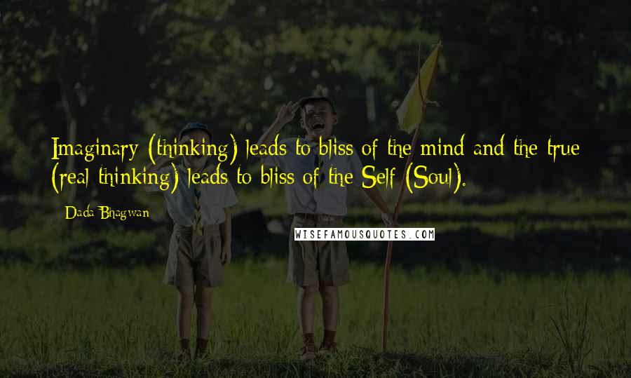 Dada Bhagwan Quotes: Imaginary (thinking) leads to bliss of the mind and the true (real thinking) leads to bliss of the Self (Soul).