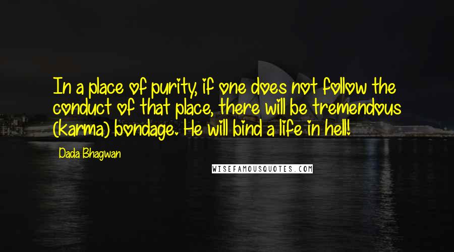 Dada Bhagwan Quotes: In a place of purity, if one does not follow the conduct of that place, there will be tremendous (karma) bondage. He will bind a life in hell!