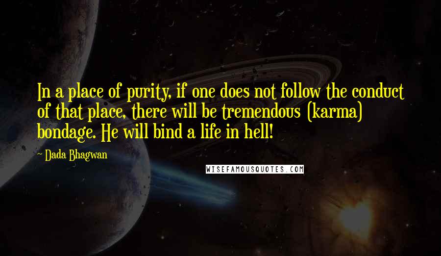 Dada Bhagwan Quotes: In a place of purity, if one does not follow the conduct of that place, there will be tremendous (karma) bondage. He will bind a life in hell!