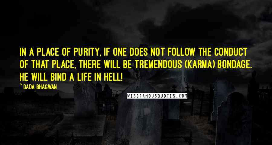 Dada Bhagwan Quotes: In a place of purity, if one does not follow the conduct of that place, there will be tremendous (karma) bondage. He will bind a life in hell!