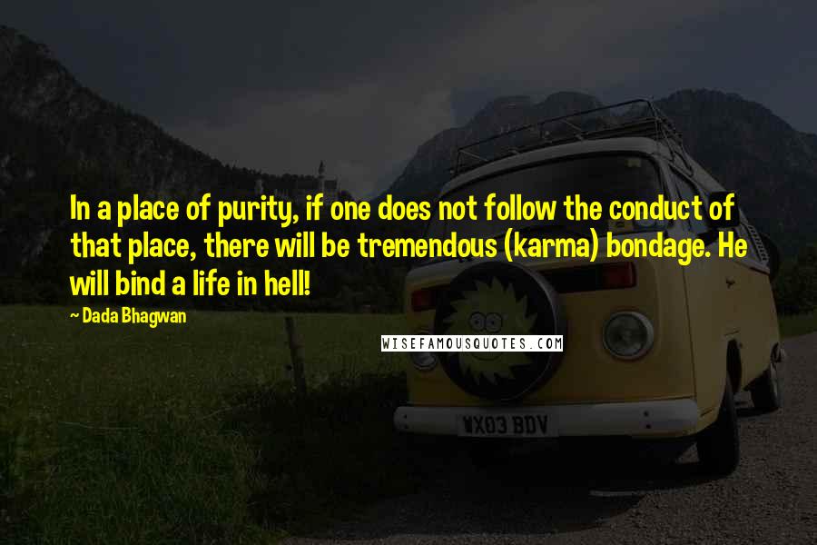 Dada Bhagwan Quotes: In a place of purity, if one does not follow the conduct of that place, there will be tremendous (karma) bondage. He will bind a life in hell!