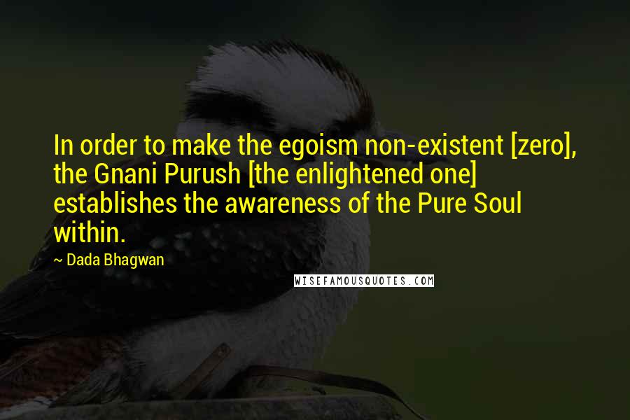 Dada Bhagwan Quotes: In order to make the egoism non-existent [zero], the Gnani Purush [the enlightened one] establishes the awareness of the Pure Soul within.