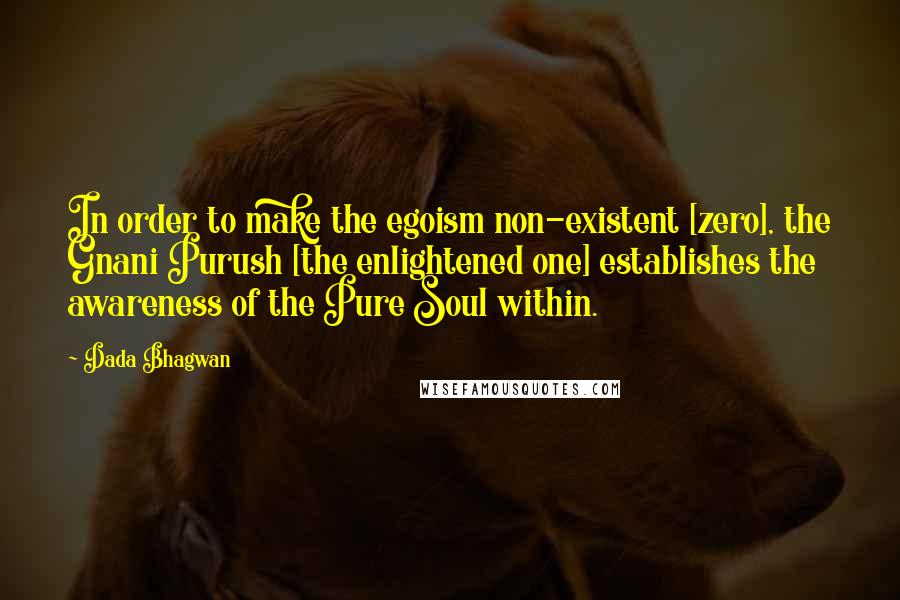 Dada Bhagwan Quotes: In order to make the egoism non-existent [zero], the Gnani Purush [the enlightened one] establishes the awareness of the Pure Soul within.