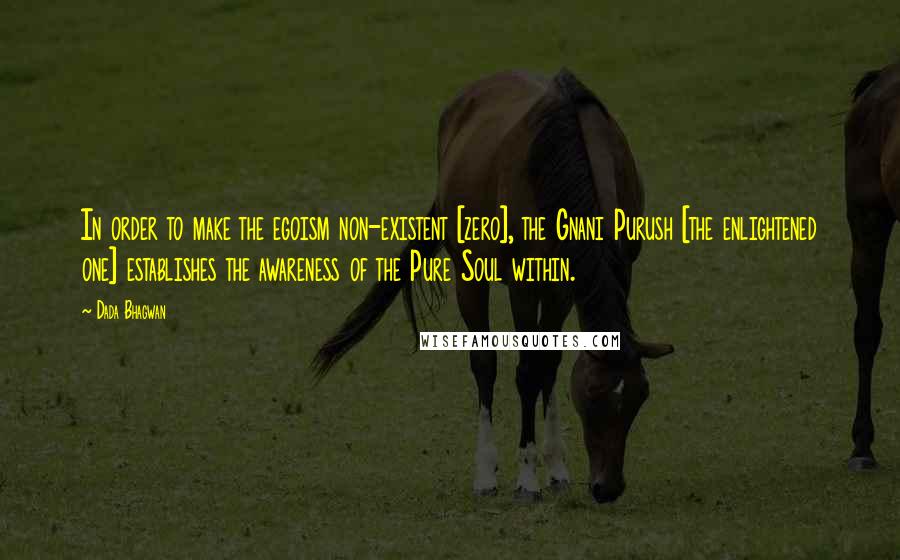 Dada Bhagwan Quotes: In order to make the egoism non-existent [zero], the Gnani Purush [the enlightened one] establishes the awareness of the Pure Soul within.