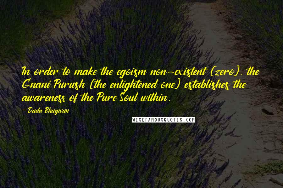 Dada Bhagwan Quotes: In order to make the egoism non-existent [zero], the Gnani Purush [the enlightened one] establishes the awareness of the Pure Soul within.