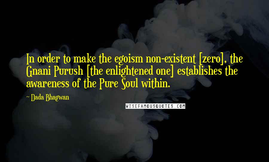 Dada Bhagwan Quotes: In order to make the egoism non-existent [zero], the Gnani Purush [the enlightened one] establishes the awareness of the Pure Soul within.