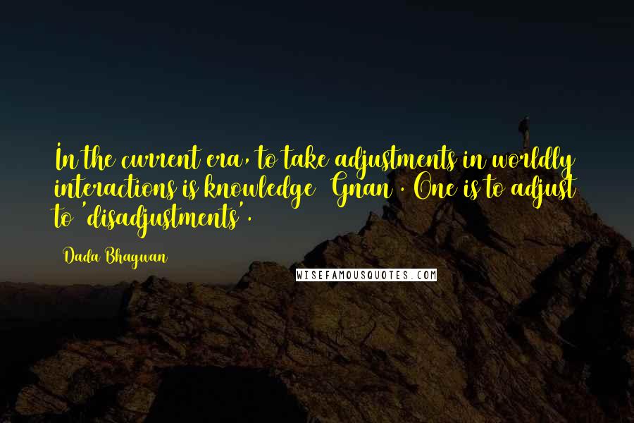 Dada Bhagwan Quotes: In the current era, to take adjustments in worldly interactions is knowledge (Gnan). One is to adjust to 'disadjustments'.