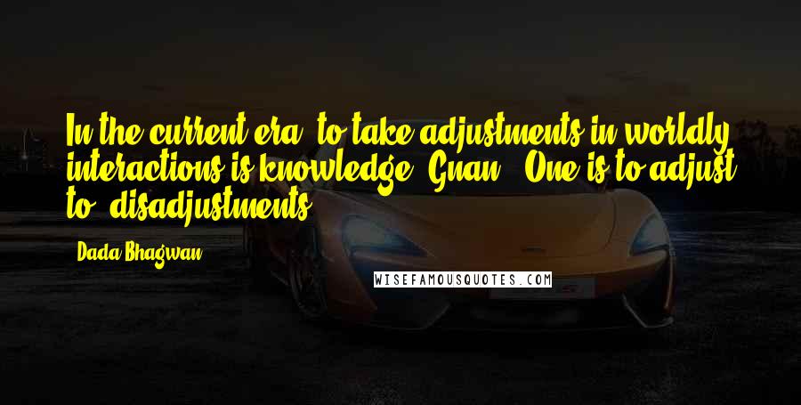 Dada Bhagwan Quotes: In the current era, to take adjustments in worldly interactions is knowledge (Gnan). One is to adjust to 'disadjustments'.