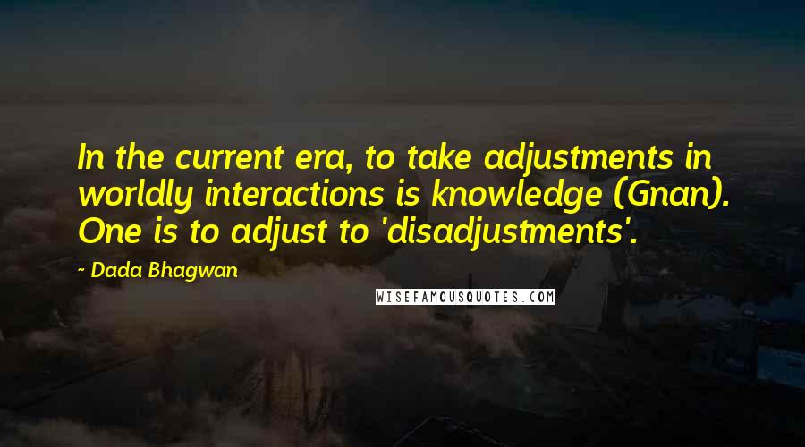 Dada Bhagwan Quotes: In the current era, to take adjustments in worldly interactions is knowledge (Gnan). One is to adjust to 'disadjustments'.