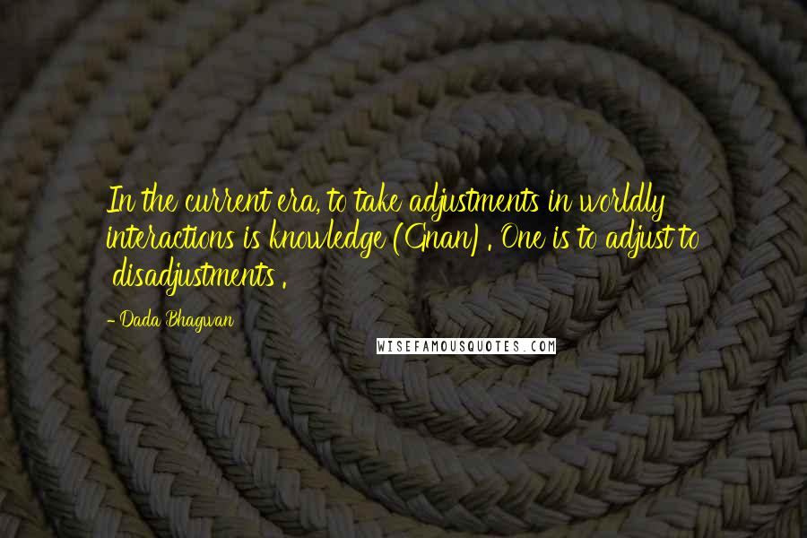 Dada Bhagwan Quotes: In the current era, to take adjustments in worldly interactions is knowledge (Gnan). One is to adjust to 'disadjustments'.