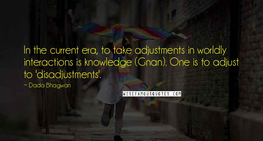 Dada Bhagwan Quotes: In the current era, to take adjustments in worldly interactions is knowledge (Gnan). One is to adjust to 'disadjustments'.